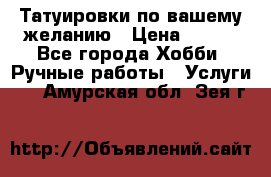 Татуировки,по вашему желанию › Цена ­ 500 - Все города Хобби. Ручные работы » Услуги   . Амурская обл.,Зея г.